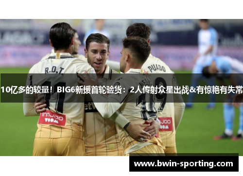 10亿多的较量！BIG6新援首轮验货：2人传射众星出战&有惊艳有失常